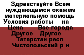 Здравствуйте.Всем нуждающимся окажем материальную помощь. Условия работы 50 на 5 › Цена ­ 1 - Все города Другое » Другое   . Татарстан респ.,Чистопольский р-н
